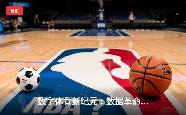 数字体育新纪元：数据革命如何重塑竞技观看与参与体验