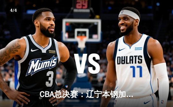CBA总决赛：辽宁本钢加时苦战再胜新疆广汇，总比分2-0领先 - 4