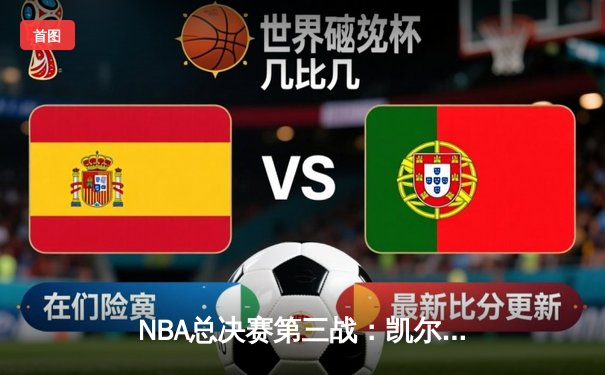 NBA总决赛第三战：凯尔特人主场险胜勇士，塔图姆末节爆发成关键先生