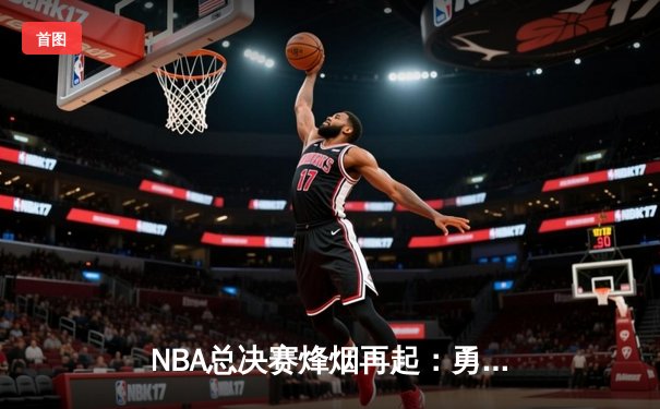 NBA总决赛烽烟再起：勇士逆转凯尔特人夺冠 库里荣膺FMVP