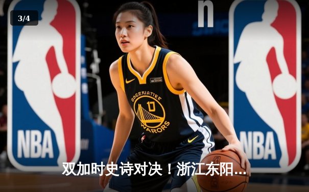 双加时史诗对决！浙江东阳光药逆转广东宏远，胡金秋33+15主宰内线 - 3