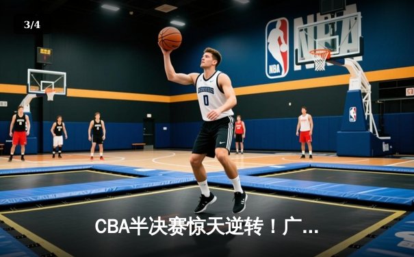CBA半决赛惊天逆转！广东东莞大益加时苦战力克辽宁本钢 - 3
