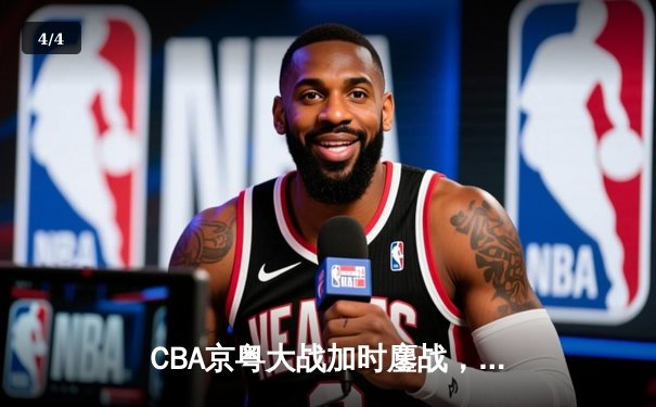 CBA京粤大战加时鏖战，广东宏远三分雨逆转北京首钢 - 4