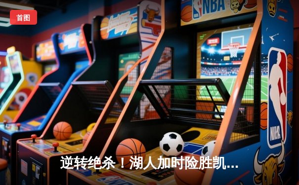 逆转绝杀！湖人加时险胜凯尔特人 詹姆斯关键封盖改写战局