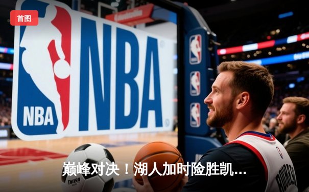 巅峰对决！湖人加时险胜凯尔特人，詹姆斯关键三分定乾坤