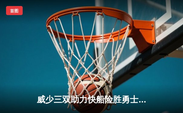 威少三双助力快船险胜勇士，哈登关键三分锁定胜局