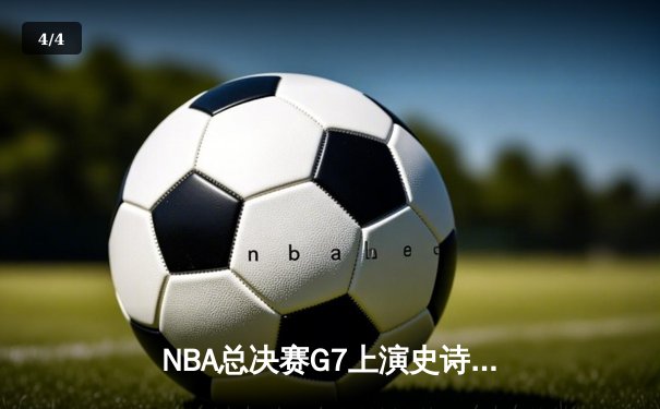 NBA总决赛G7上演史诗逆转，库里狂砍43分率勇士加时险胜绿军 - 4