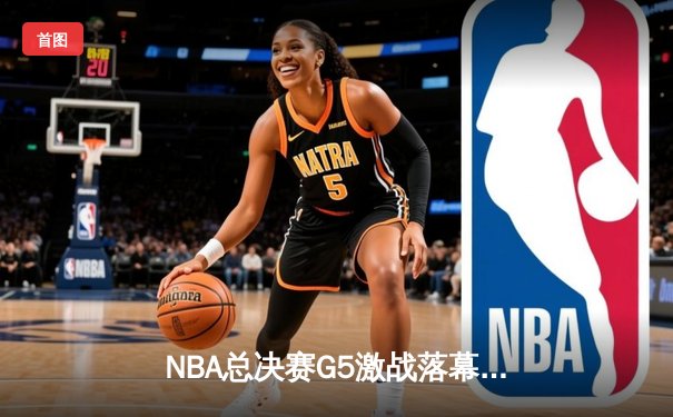 NBA总决赛G5激战落幕：凯尔特人险胜勇士，塔图姆狂砍44分率队夺赛点