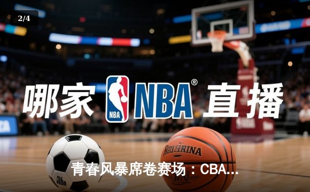 青春风暴席卷赛场：CBA新星闪耀全明星赛，砍下47分创纪录 - 2