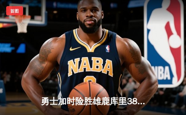 勇士加时险胜雄鹿库里38分再创里程碑 追梦三双建功